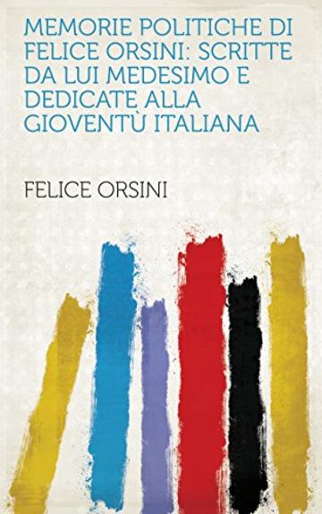 Memorie politiche di Felice Orsini: scritte da lui medesimo e dedicate alla gioventù italiana